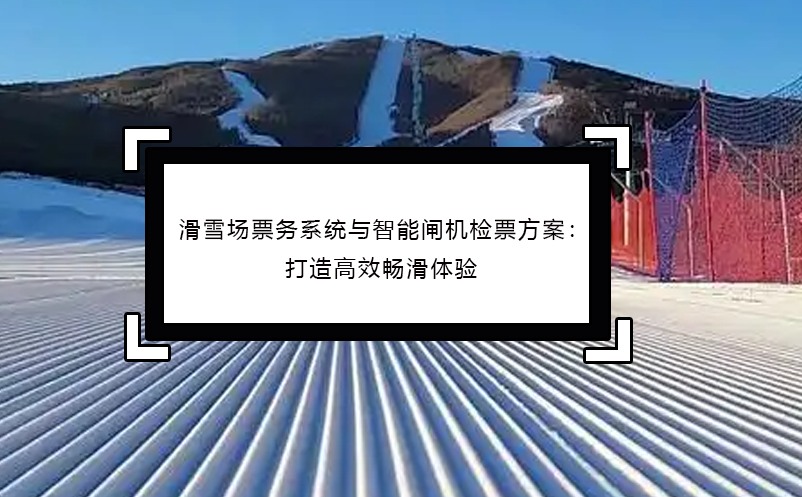 滑雪场票务系统与智能闸机检票方案：打造高效畅滑体验