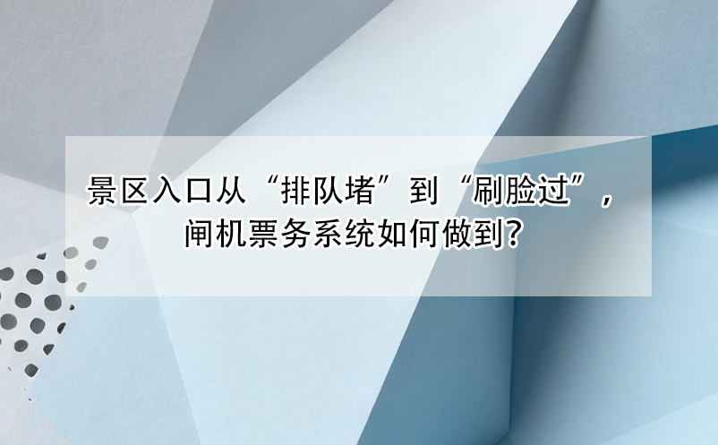 景区入口从“排队堵”到“刷脸过”，闸机票务系统如何做到？