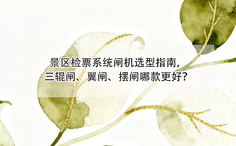 景区检票系统闸机选型指南，三辊闸、翼闸、摆闸哪款更好？