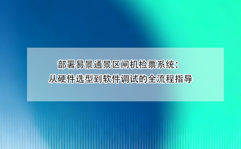 部署易景通景区闸机检票系统：从硬件选型到软件调试的全流程指导